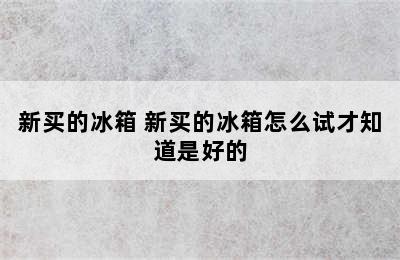 新买的冰箱 新买的冰箱怎么试才知道是好的